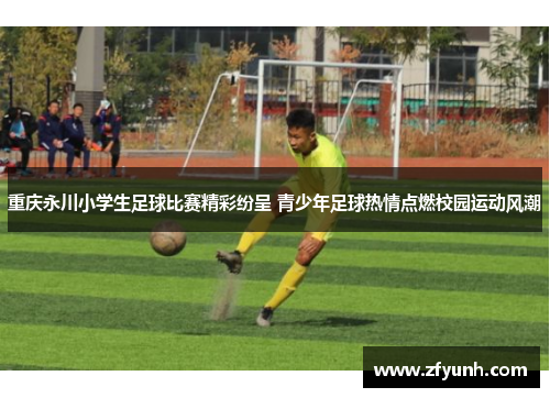 重庆永川小学生足球比赛精彩纷呈 青少年足球热情点燃校园运动风潮