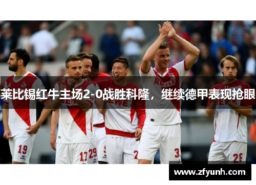 莱比锡红牛主场2-0战胜科隆，继续德甲表现抢眼