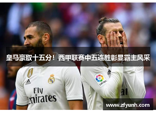 皇马豪取十五分！西甲联赛中五连胜彰显霸主风采