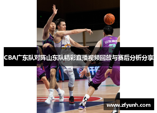 CBA广东队对阵山东队精彩直播视频回放与赛后分析分享