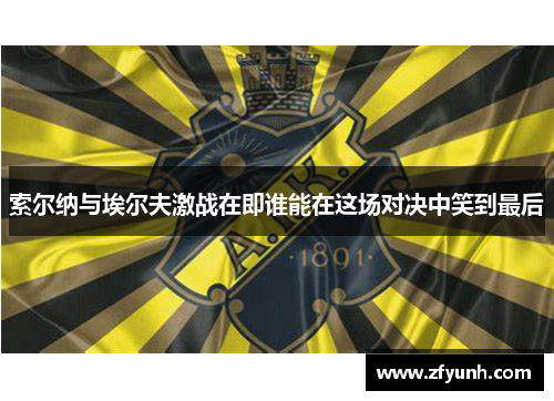 索尔纳与埃尔夫激战在即谁能在这场对决中笑到最后