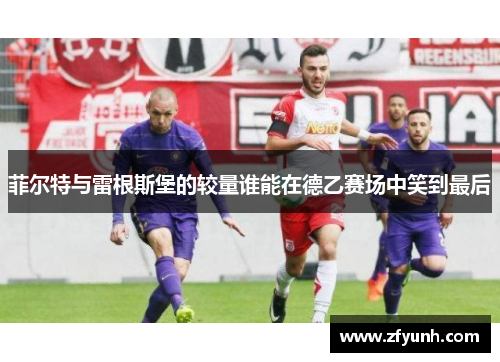 菲尔特与雷根斯堡的较量谁能在德乙赛场中笑到最后