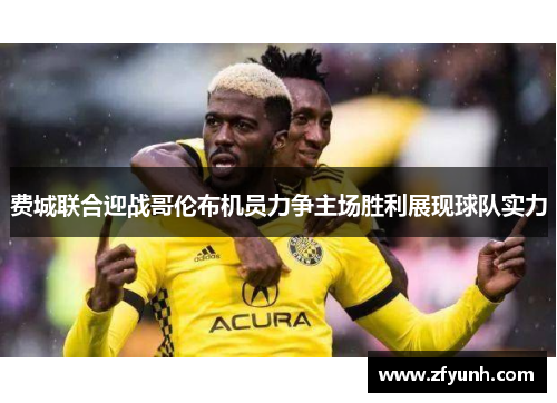 费城联合迎战哥伦布机员力争主场胜利展现球队实力