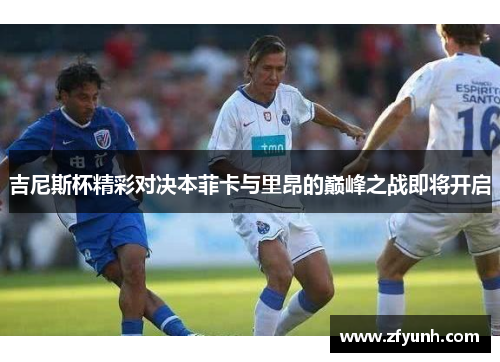 吉尼斯杯精彩对决本菲卡与里昂的巅峰之战即将开启